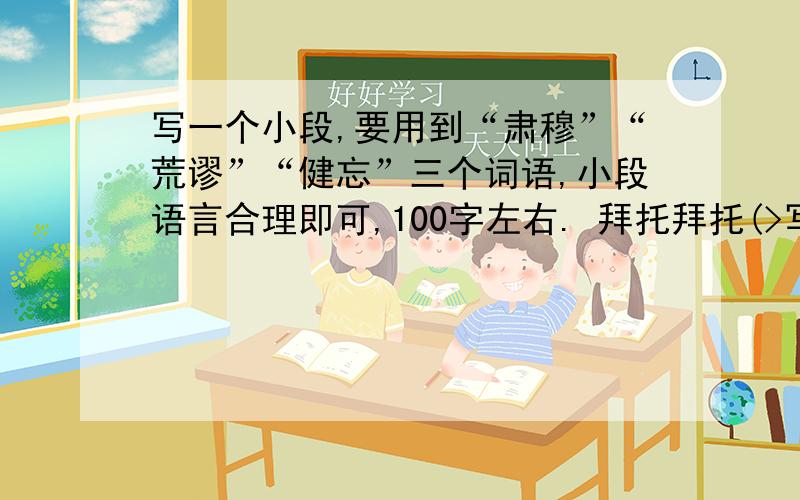 写一个小段,要用到“肃穆”“荒谬”“健忘”三个词语,小段语言合理即可,100字左右. 拜托拜托(>写一个小段,要用到“肃穆”“荒谬”“健忘”三个词语,小段语言合理即可,100字左右.拜托拜