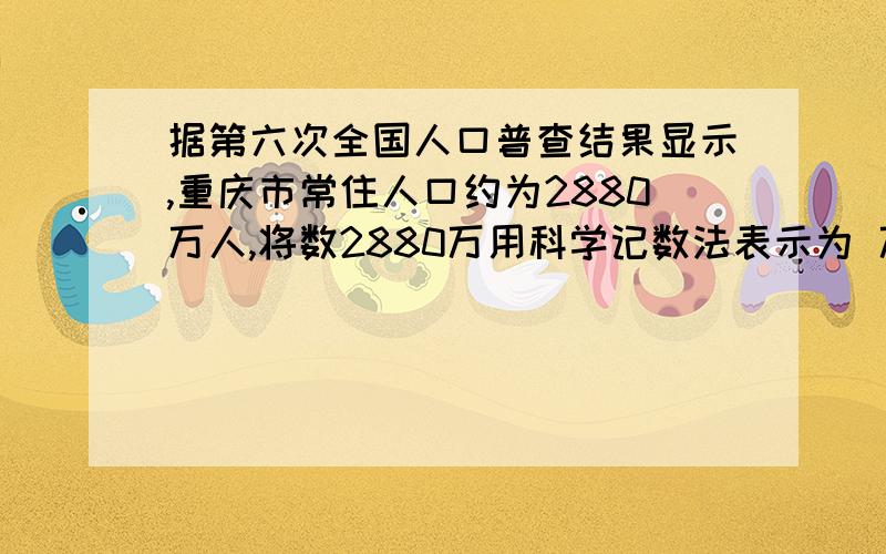 据第六次全国人口普查结果显示,重庆市常住人口约为2880万人,将数2880万用科学记数法表示为 万