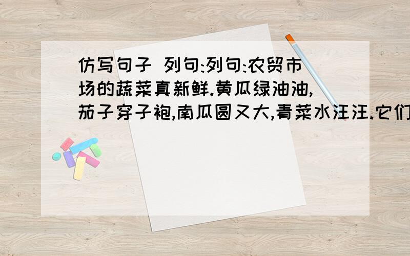 仿写句子 列句:列句:农贸市场的蔬菜真新鲜.黄瓜绿油油,茄子穿子袍,南瓜圆又大,青菜水汪汪.它们捎带着清晨晶莹的露珠,待在菜篮子里,箩筐里,等待着顾客的挑选.仿写:早晨的空气真新鲜._____