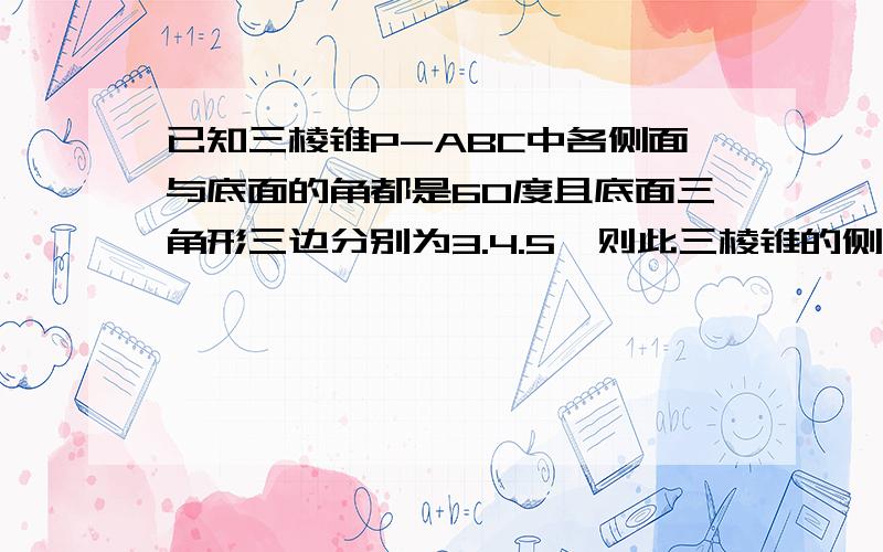 已知三棱锥P-ABC中各侧面与底面的角都是60度且底面三角形三边分别为3.4.5,则此三棱锥的侧面积为多少