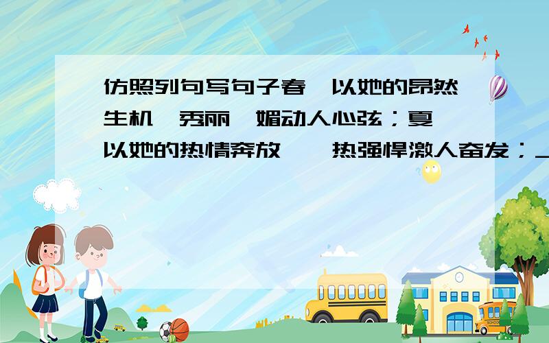 仿照列句写句子春,以她的昂然生机、秀丽妩媚动人心弦；夏,以她的热情奔放、炽热强悍激人奋发；_____________________________________；__________________________________续写两个句子,有一年四季的特点