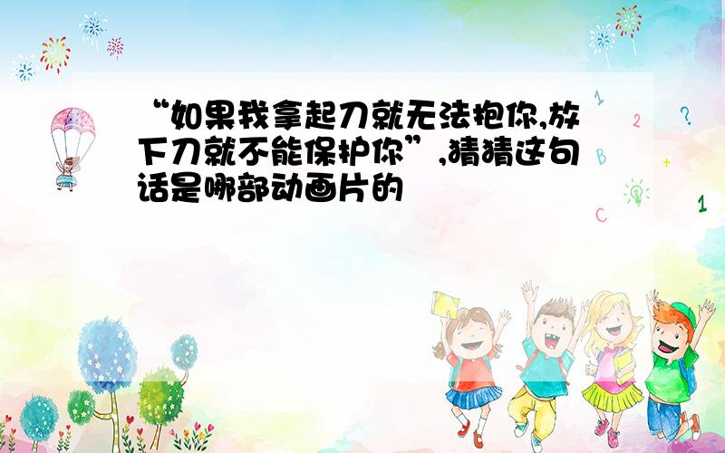 “如果我拿起刀就无法抱你,放下刀就不能保护你”,猜猜这句话是哪部动画片的