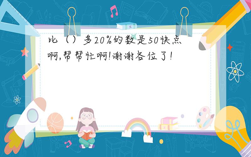 比（）多20%的数是50快点啊,帮帮忙啊!谢谢各位了!