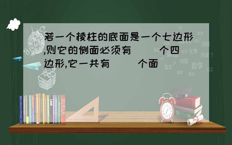 若一个棱柱的底面是一个七边形,则它的侧面必须有（ ）个四边形,它一共有（ ）个面