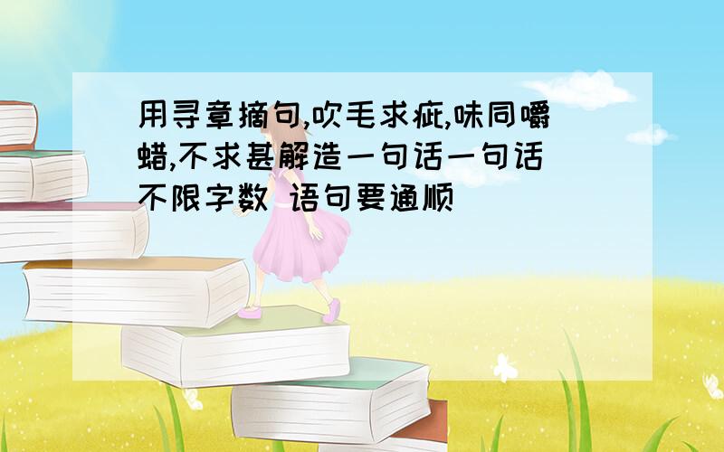 用寻章摘句,吹毛求疵,味同嚼蜡,不求甚解造一句话一句话 不限字数 语句要通顺