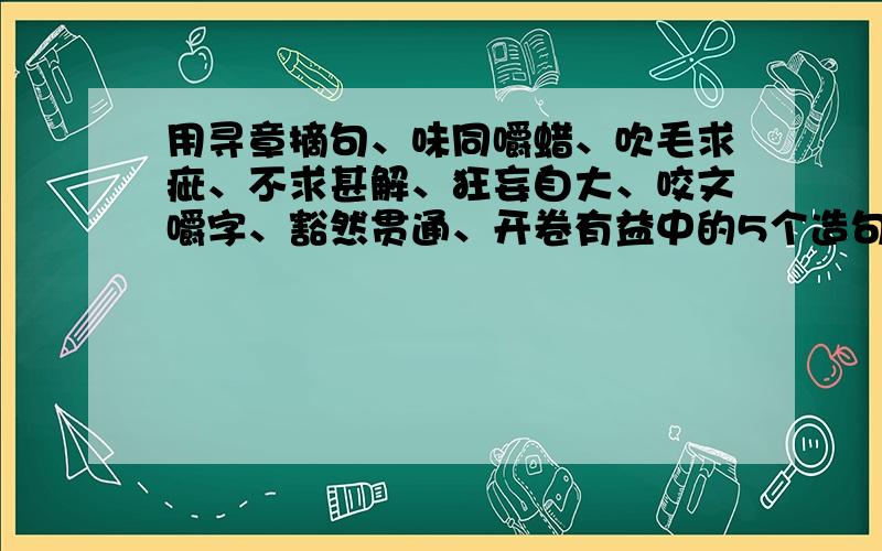 用寻章摘句、味同嚼蜡、吹毛求疵、不求甚解、狂妄自大、咬文嚼字、豁然贯通、开卷有益中的5个造句