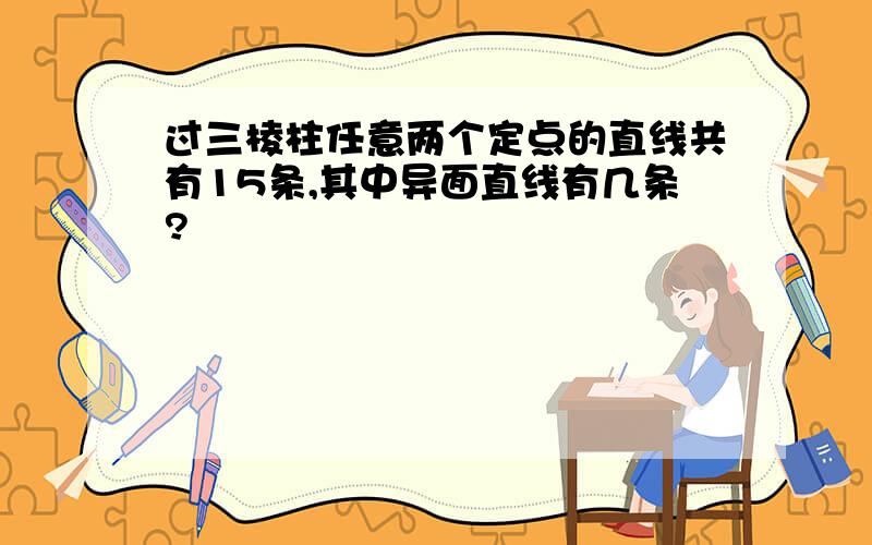 过三棱柱任意两个定点的直线共有15条,其中异面直线有几条?