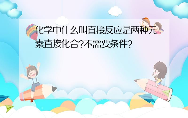 化学中什么叫直接反应是两种元素直接化合?不需要条件?