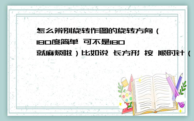 怎么辨别旋转作图的旋转方向（180度简单 可不是180°就麻烦啦）比如说 长方形 按 顺时针（逆时针）防线 旋转30° 我知道 要尺规作图或者运用量角器 过程不用给我说 重要的是 我画对应线段