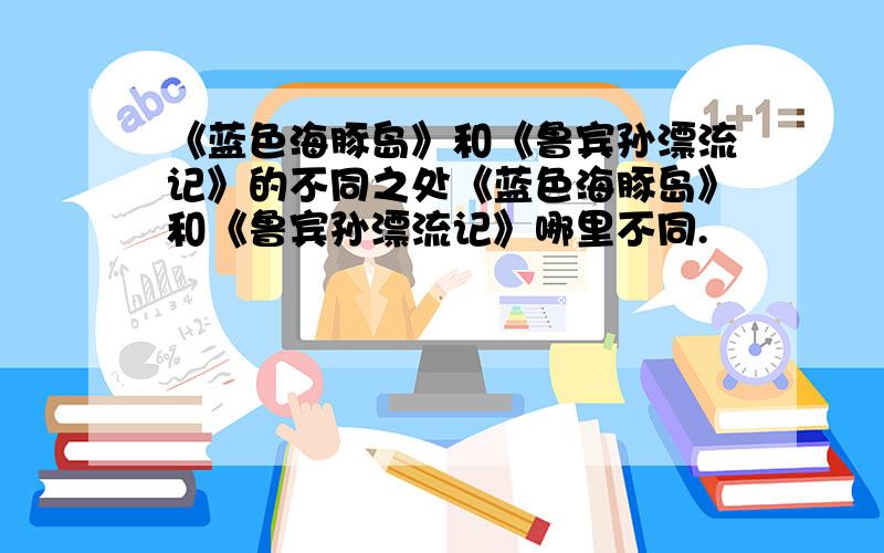 《蓝色海豚岛》和《鲁宾孙漂流记》的不同之处《蓝色海豚岛》和《鲁宾孙漂流记》哪里不同.