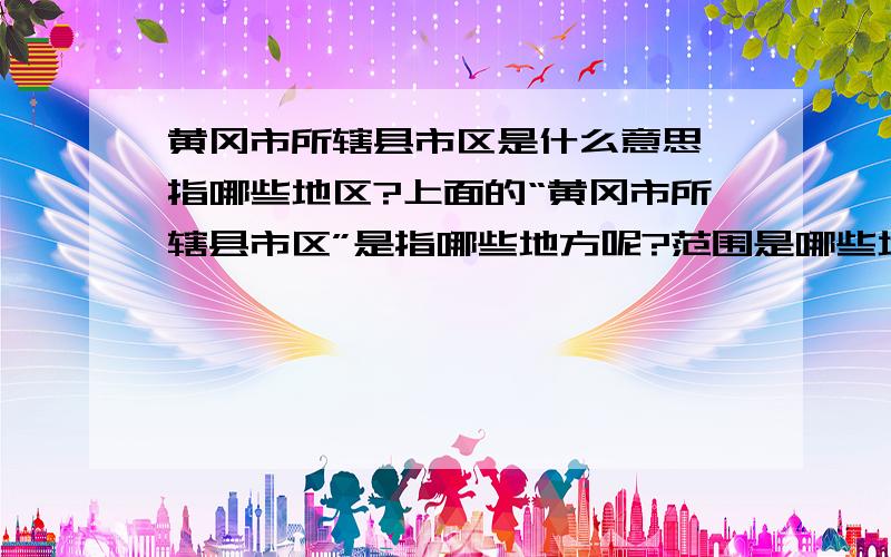 黄冈市所辖县市区是什么意思,指哪些地区?上面的“黄冈市所辖县市区”是指哪些地方呢?范围是哪些地方呢?包括县么?包括下面的镇乡么?