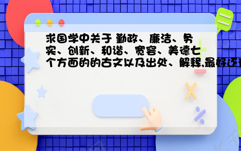 求国学中关于 勤政、廉洁、务实、创新、和谐、宽容、美德七个方面的的古文以及出处、解释,最好还有论述.最好是出自四书五经 什么的经典国学书籍的