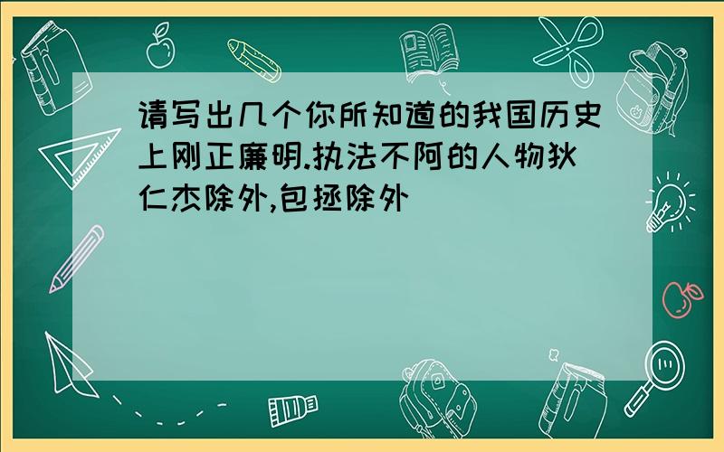 请写出几个你所知道的我国历史上刚正廉明.执法不阿的人物狄仁杰除外,包拯除外