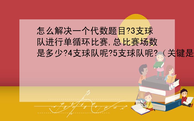 怎么解决一个代数题目?3支球队进行单循环比赛,总比赛场数是多少?4支球队呢?5支球队呢?（关键是）m支球队呢?