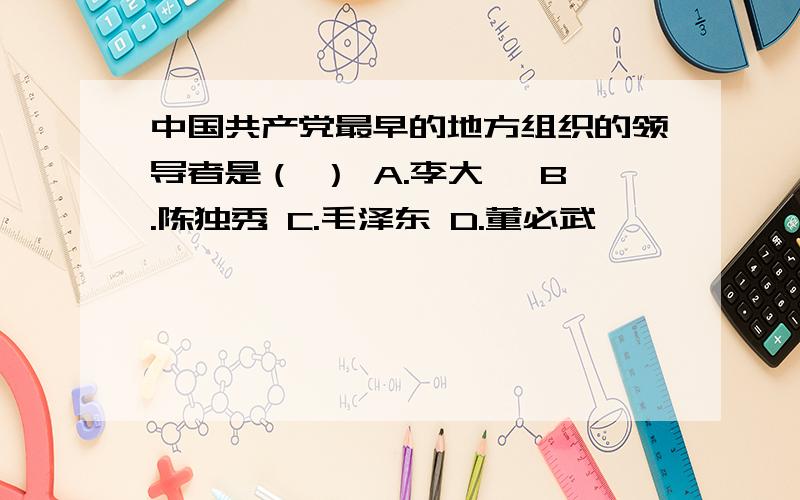 中国共产党最早的地方组织的领导者是（ ） A.李大钊 B.陈独秀 C.毛泽东 D.董必武