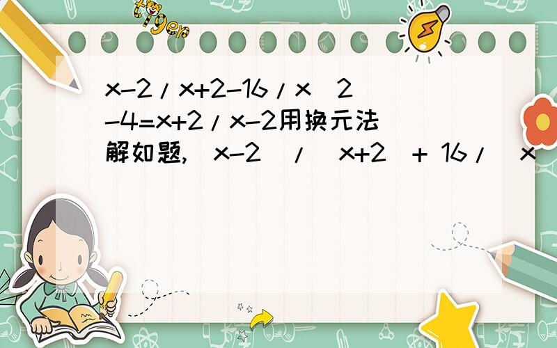 x-2/x+2-16/x^2-4=x+2/x-2用换元法解如题,（x-2）/（x+2）+ 16/(x^2-4) = (x+2)/(x-2) 用换元法怎么解?