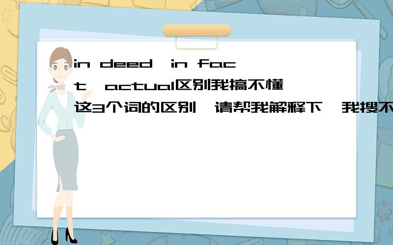 in deed,in fact,actual区别我搞不懂这3个词的区别,请帮我解释下,我搜不到我想要的答案在百度上,thanks