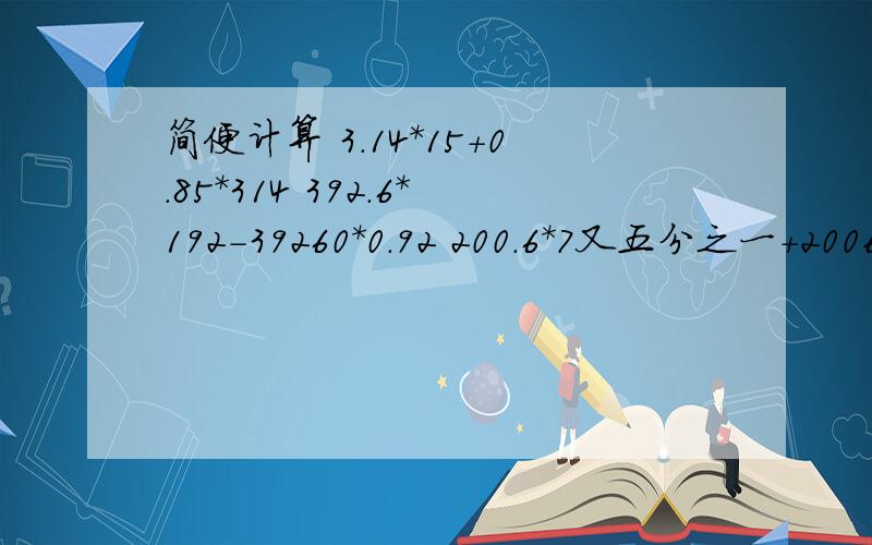 简便计算 3.14*15+0.85*314 392.6*192-39260*0.92 200.6*7又五分之一+2006*48%-20060*0.002 0.375*1949+3.75*2.4总共4道题,要把简便过程写出来每部写清楚,等我交了作业对了1道题给2分,