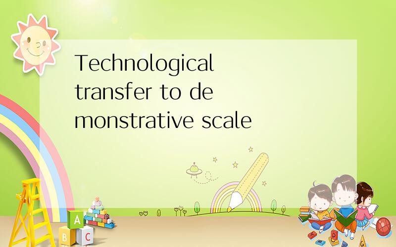 Technological transfer to demonstrative scale