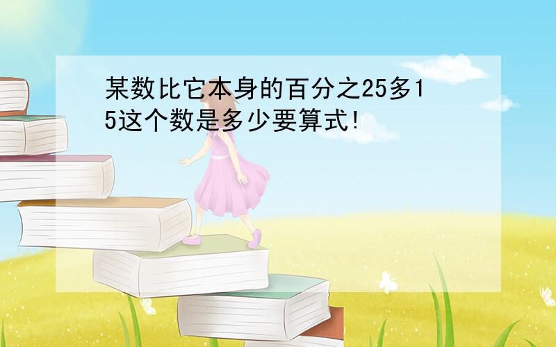 某数比它本身的百分之25多15这个数是多少要算式!