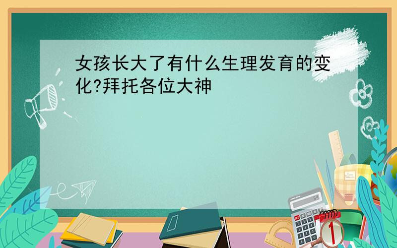 女孩长大了有什么生理发育的变化?拜托各位大神