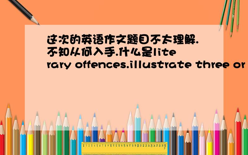 这次的英语作文题目不太理解.不知从何入手.什么是literary offences.illustrate three or four literary offences in television programs,western movies,science fiction,murder mysteries,comic strips,or adventure stories.in order to expr