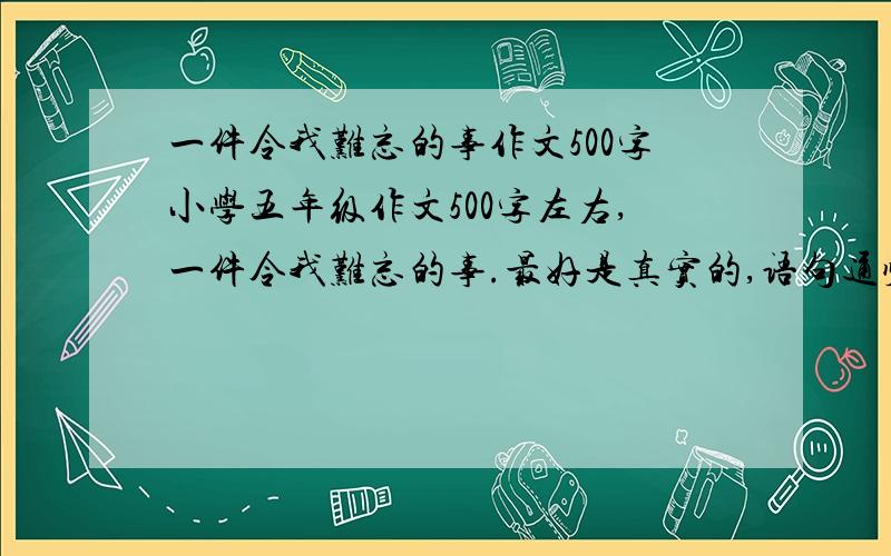 一件令我难忘的事作文500字小学五年级作文500字左右,一件令我难忘的事.最好是真实的,语句通顺,没有错字[不打错字]；不超过五年级小学生的思想范围.用这个不是抄的,是用来当参考的,