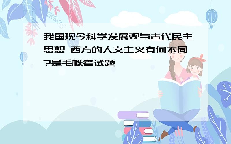 我国现今科学发展观与古代民主思想 西方的人文主义有何不同?是毛概考试题