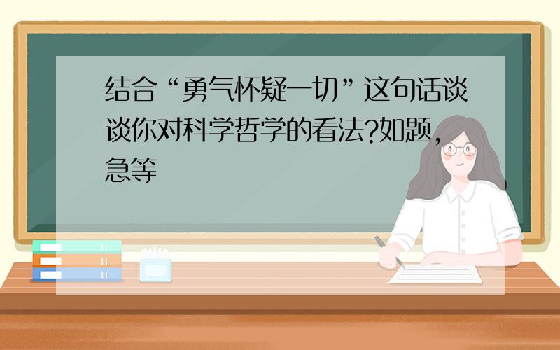 结合“勇气怀疑一切”这句话谈谈你对科学哲学的看法?如题,急等