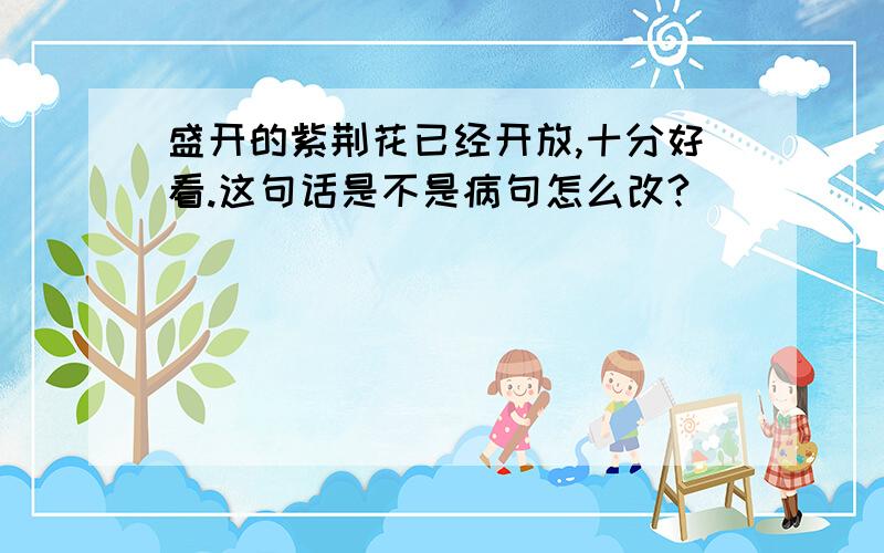 盛开的紫荆花已经开放,十分好看.这句话是不是病句怎么改?