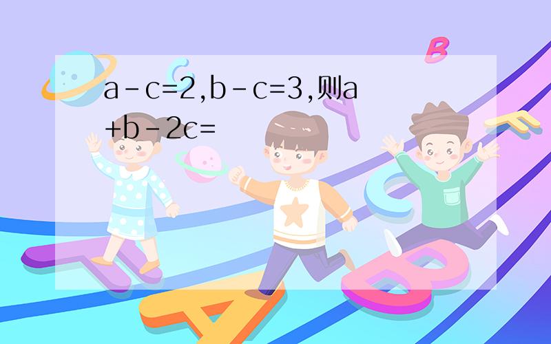 a-c=2,b-c=3,则a+b-2c=