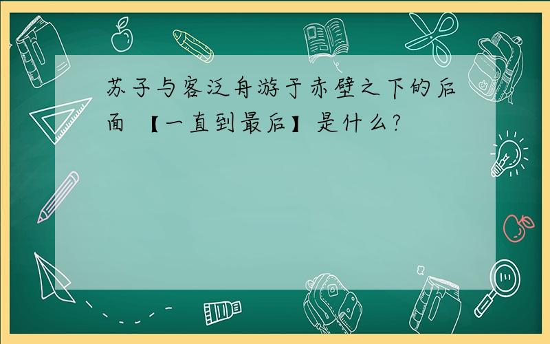 苏子与客泛舟游于赤壁之下的后面 【一直到最后】是什么?