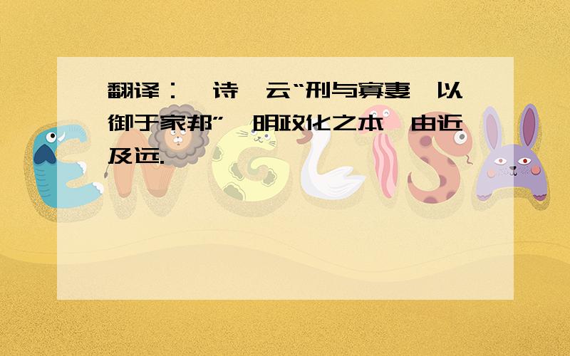 翻译：《诗》云“刑与寡妻,以御于家邦”,明政化之本,由近及远.