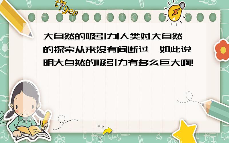 大自然的吸引力!人类对大自然的探索从来没有间断过,如此说明大自然的吸引力有多么巨大啊!