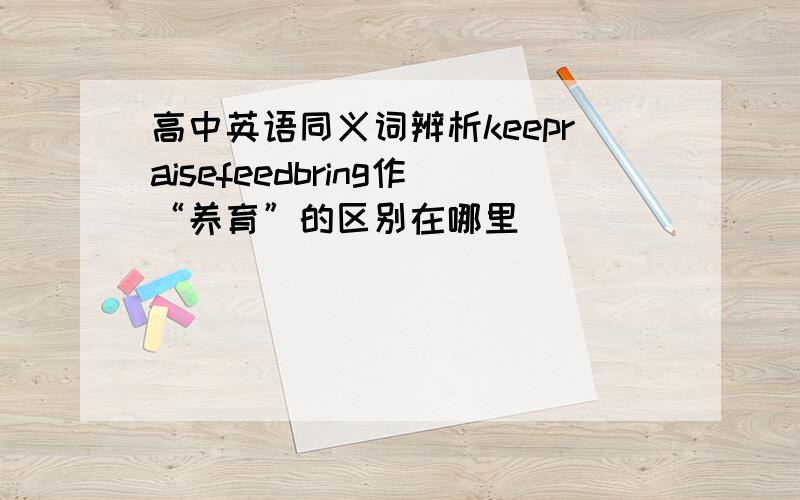 高中英语同义词辨析keepraisefeedbring作“养育”的区别在哪里