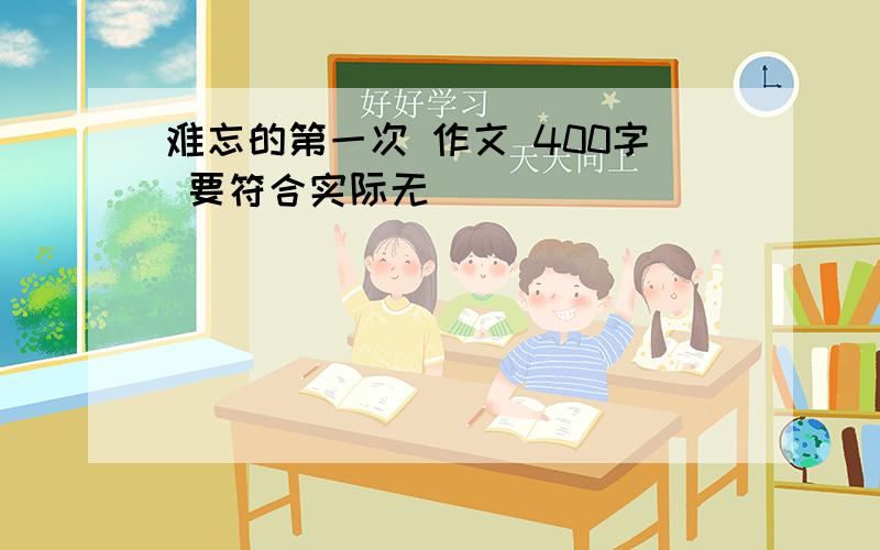 难忘的第一次 作文 400字 要符合实际无