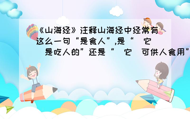 《山海经》注释山海经中经常有这么一句“是食人”,是“（它）是吃人的”还是“（它）可供人食用”?