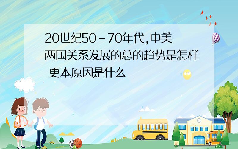 20世纪50-70年代,中美两国关系发展的总的趋势是怎样 更本原因是什么