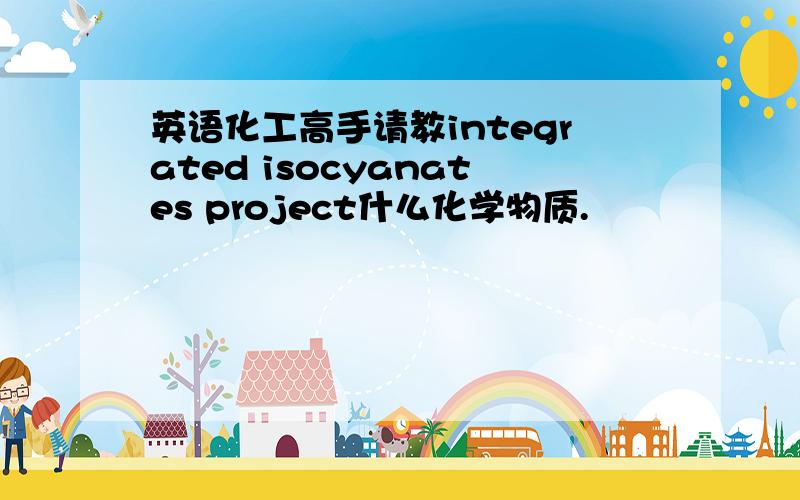 英语化工高手请教integrated isocyanates project什么化学物质.