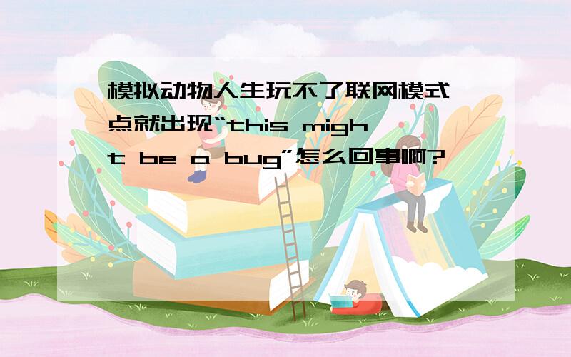 模拟动物人生玩不了联网模式一点就出现“this might be a bug”怎么回事啊?