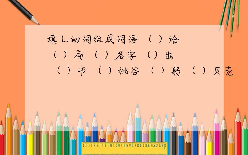 填上动词组成词语 （ ）给 （ ）扁 （ ）名字 （）出 （ ）书 （ ）秕谷 （ ）躬 （ ）贝壳