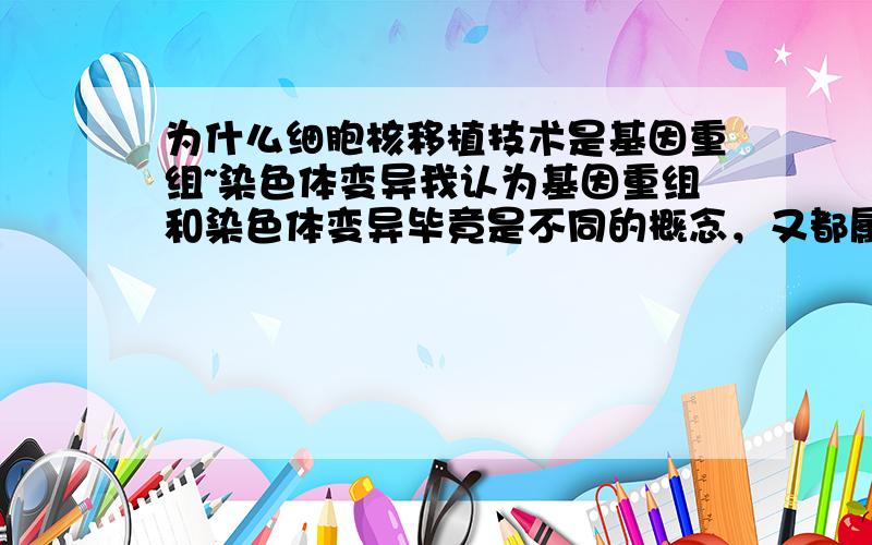 为什么细胞核移植技术是基因重组~染色体变异我认为基因重组和染色体变异毕竟是不同的概念，又都属于变异范畴，怎么会同属两种情况呢？希望大家帮我解决下这个疑问哈