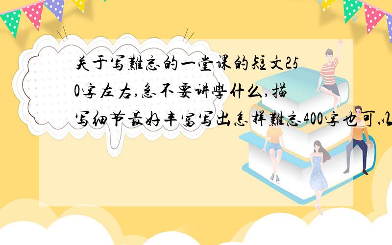 关于写难忘的一堂课的短文250字左右,急不要讲学什么,描写细节最好丰富写出怎样难忘400字也可以