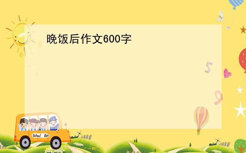 晚饭后作文600字