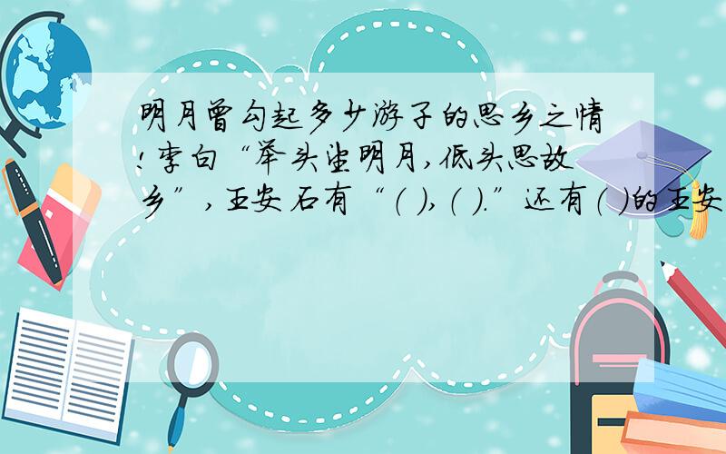 明月曾勾起多少游子的思乡之情!李白“举头望明月,低头思故乡”,王安石有“（ ）,（ ）.”还有（ ）的王安石的诗句,其他诗人的诗句,记住!明月!