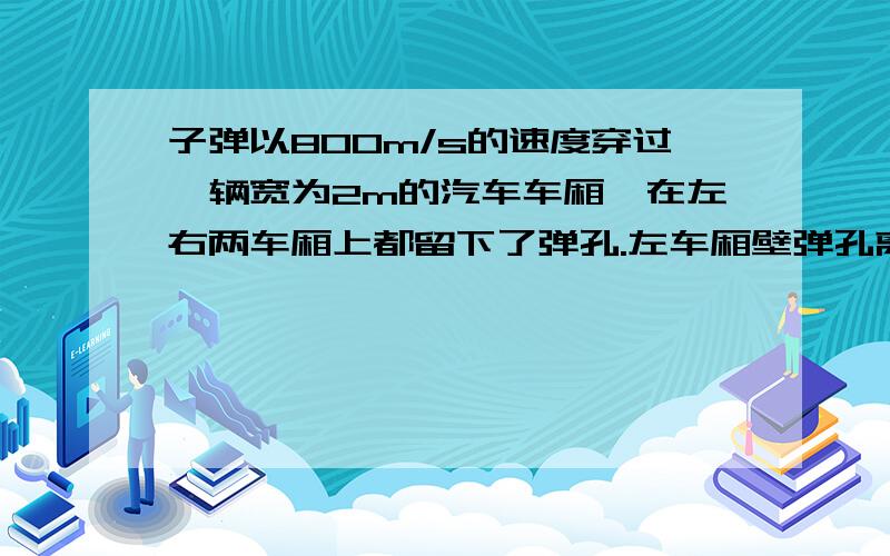 子弹以800m/s的速度穿过一辆宽为2m的汽车车厢,在左右两车厢上都留下了弹孔.左车厢壁弹孔离车尾1.2m,右车厢壁弹孔离车尾1.18m,求汽车前进的速度虽然没有悬赏分,我是初一的,8要交的,