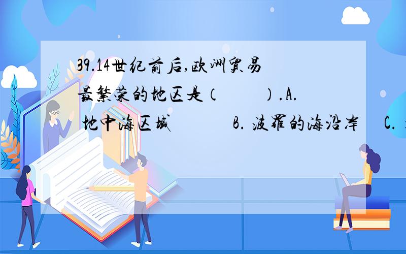 39．14世纪前后,欧洲贸易最繁荣的地区是（　　）.A. 地中海区域　　     B. 波罗的海沿岸     C. 大西洋沿岸　  　D. 加勒比海地区