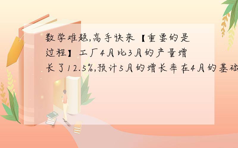 数学难题,高手快来【重要的是过程】工厂4月比3月的产量增长了12.5%,预计5月的增长率在4月的基础上提高3个百分点,则5月的增长率是%?某工地有黄沙、水泥、石子各8吨,现应施工需要将黄沙、