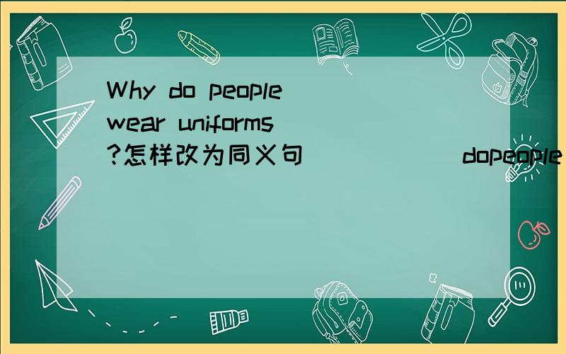 Why do people wear uniforms ?怎样改为同义句______dopeople wear uniforms_____