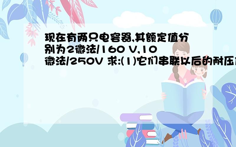 现在有两只电容器,其额定值分别为2微法/160 V,10微法/250V 求:(1)它们串联以后的耐压值